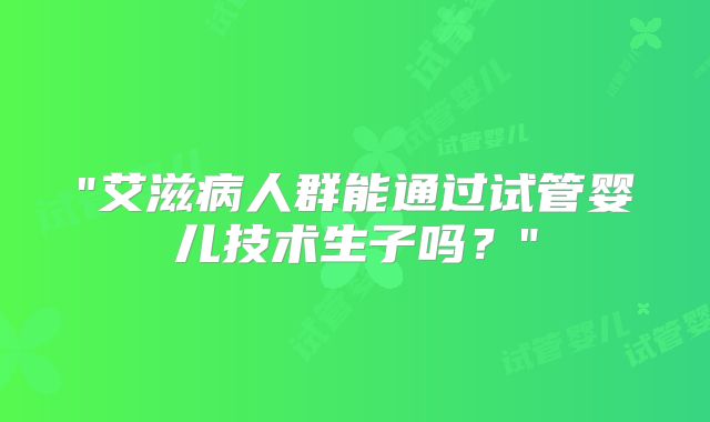 "艾滋病人群能通过试管婴儿技术生子吗？"