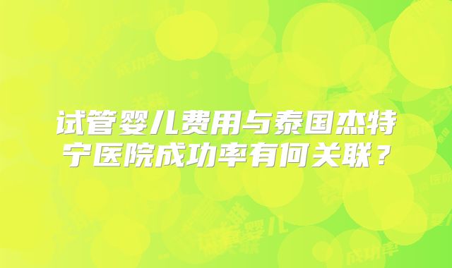 试管婴儿费用与泰国杰特宁医院成功率有何关联？