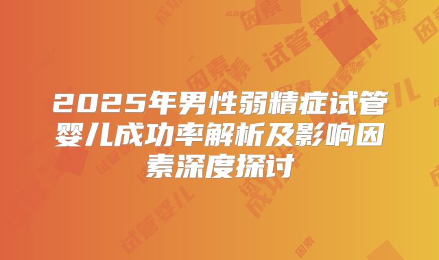2025年男性弱精症试管婴儿成功率解析及影响因素深度探讨