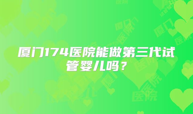 厦门174医院能做第三代试管婴儿吗？