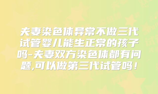 夫妻染色体异常不做三代试管婴儿能生正常的孩子吗-夫妻双方染色体都有问题,可以做第三代试管吗!