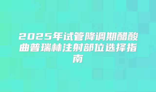 2025年试管降调期醋酸曲普瑞林注射部位选择指南