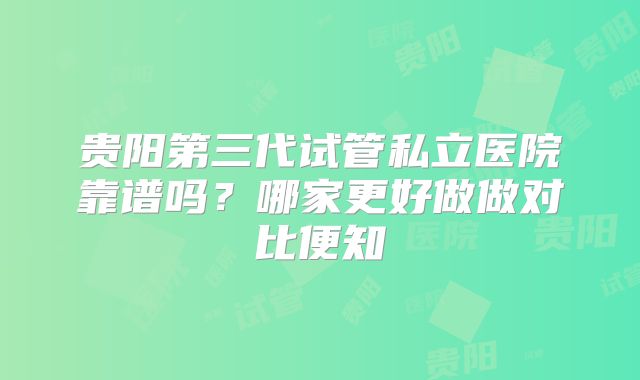 贵阳第三代试管私立医院靠谱吗?哪家更好做做对比便知