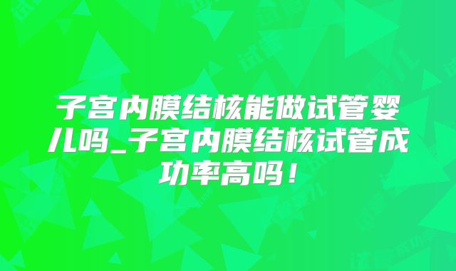 子宫内膜结核能做试管婴儿吗_子宫内膜结核试管成功率高吗!