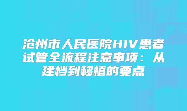 沧州市人民医院HIV患者试管全流程注意事项：从建档到移植的要点