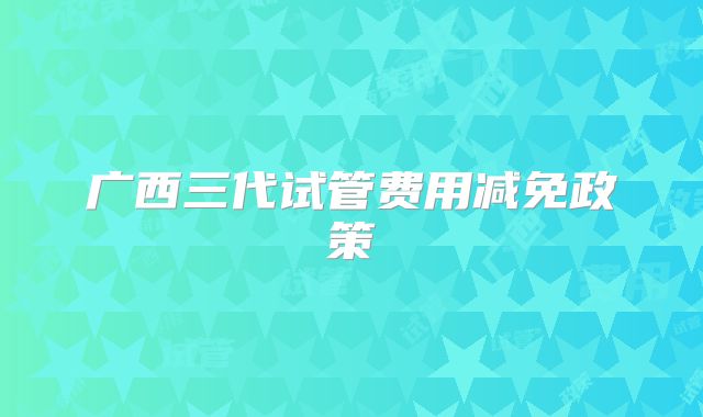 广西三代试管费用减免政策
