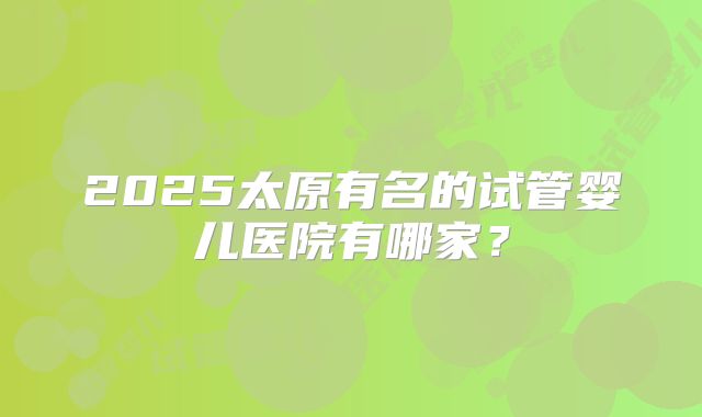 2025太原有名的试管婴儿医院有哪家?