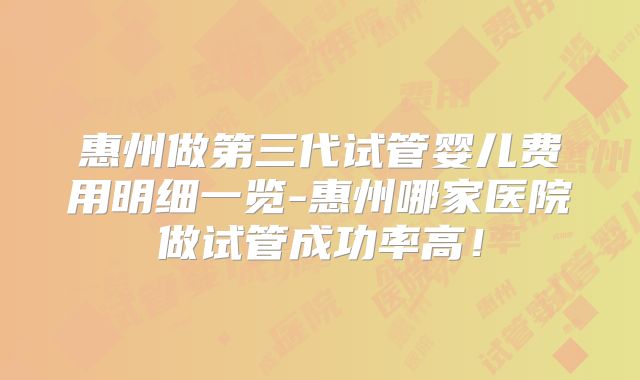 惠州做第三代试管婴儿费用明细一览-惠州哪家医院做试管成功率高！