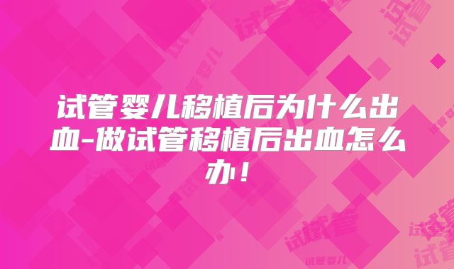 试管婴儿移植后为什么出血-做试管移植后出血怎么办！