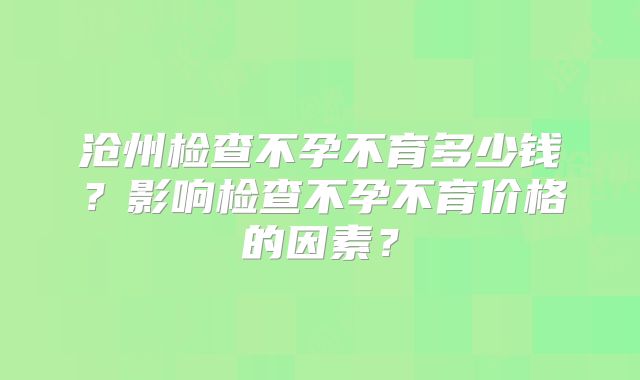 沧州检查不孕不育多少钱？影响检查不孕不育价格的因素？