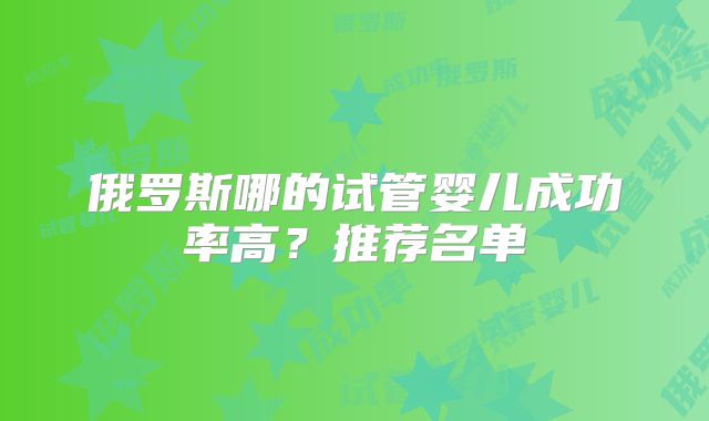 俄罗斯哪的试管婴儿成功率高?推荐名单
