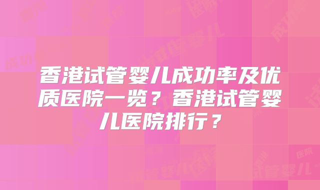 香港试管婴儿成功率及优质医院一览？香港试管婴儿医院排行？