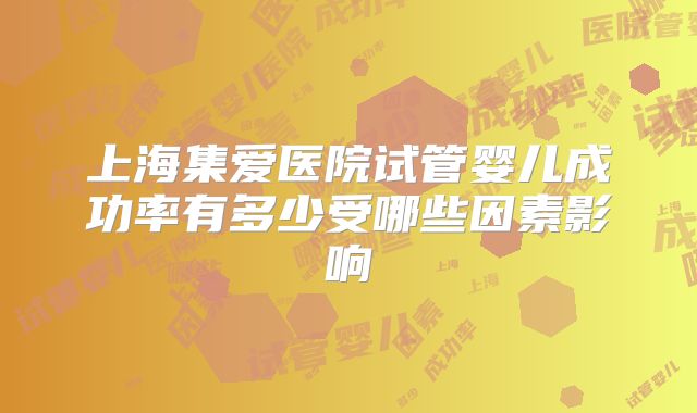 上海集爱医院试管婴儿成功率有多少受哪些因素影响