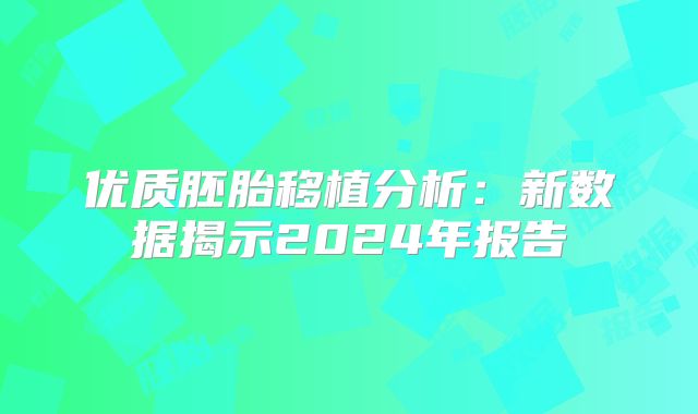 优质胚胎移植分析：新数据揭示2024年报告