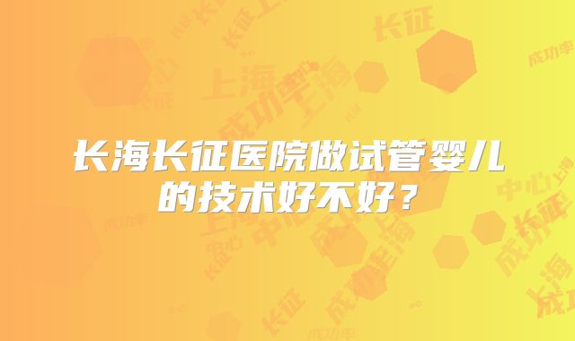 长海长征医院做试管婴儿的技术好不好?