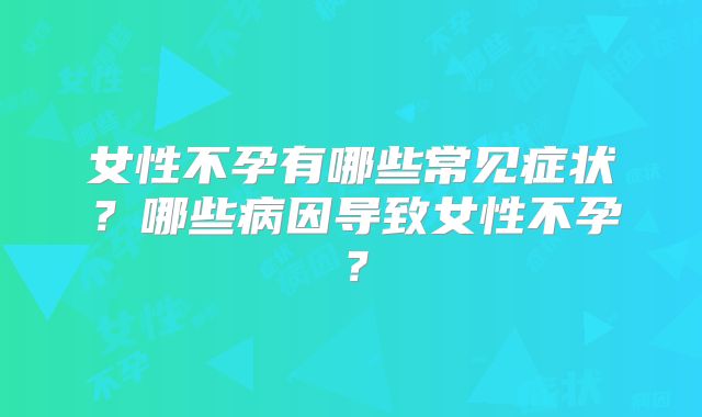 女性不孕有哪些常见症状？哪些病因导致女性不孕？
