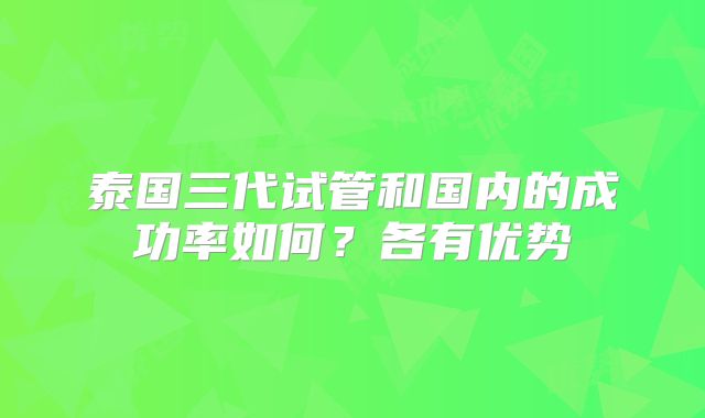 泰国三代试管和国内的成功率如何？各有优势