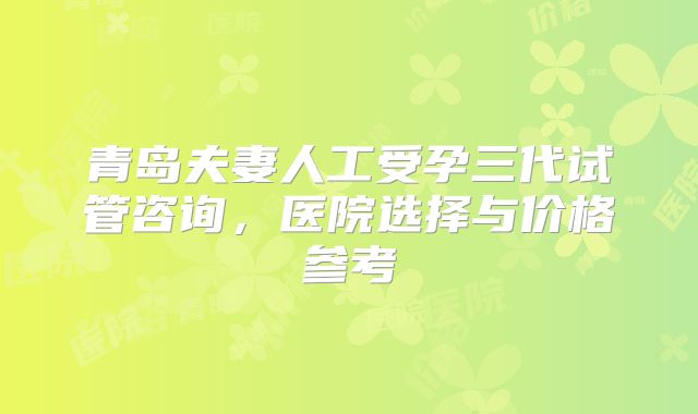 青岛夫妻人工受孕三代试管咨询，医院选择与价格参考