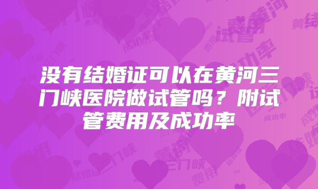 没有结婚证可以在黄河三门峡医院做试管吗?附试管费用及成功率