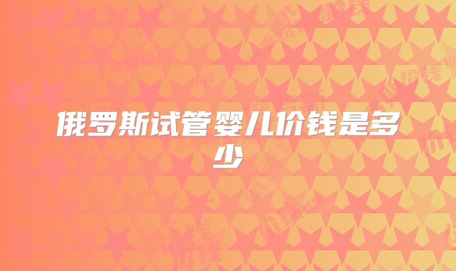 俄罗斯试管婴儿价钱是多少