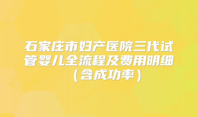 石家庄市妇产医院三代试管婴儿全流程及费用明细(含成功率)