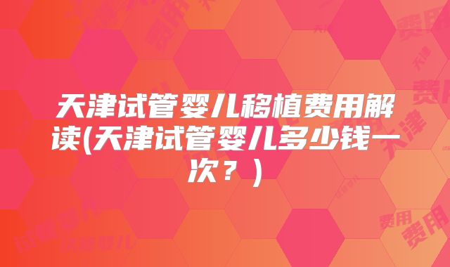 天津试管婴儿移植费用解读(天津试管婴儿多少钱一次?)