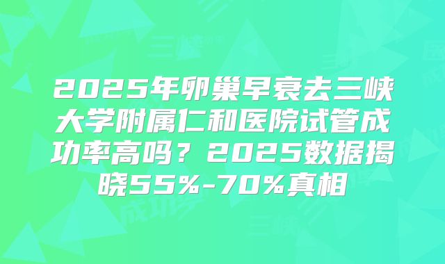 2025年卵巢早衰去三峡大学附属仁和医院试管成功率高吗？2025数据揭晓55%-70%真相
