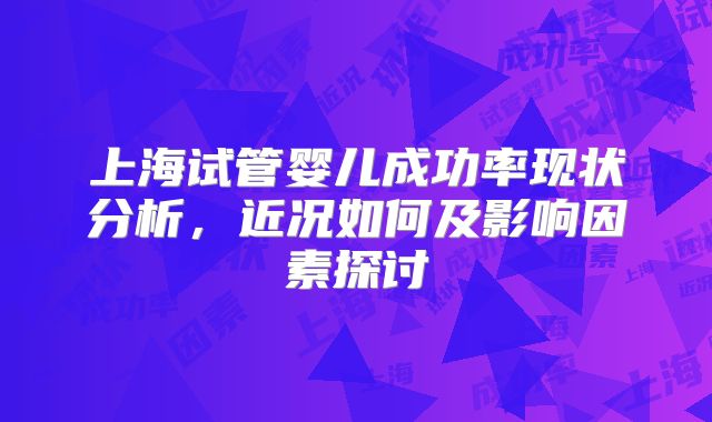 上海试管婴儿成功率现状分析，近况如何及影响因素探讨