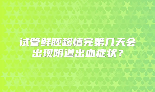 试管鲜胚移植完第几天会出现阴道出血症状?