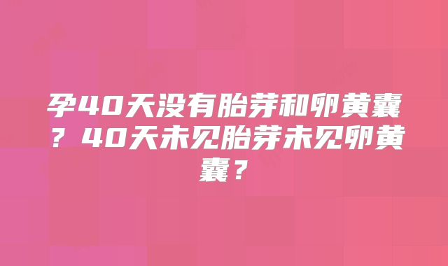 孕40天没有胎芽和卵黄囊?40天未见胎芽未见卵黄囊?