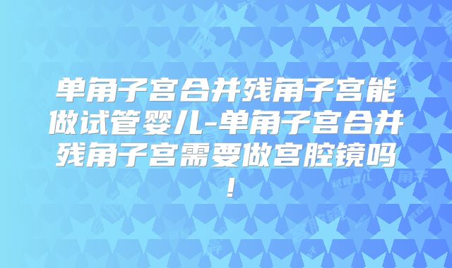 单角子宫合并残角子宫能做试管婴儿-单角子宫合并残角子宫需要做宫腔镜吗！