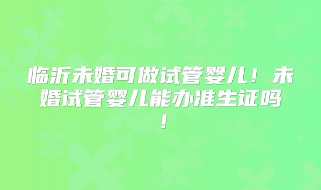 临沂未婚可做试管婴儿！未婚试管婴儿能办准生证吗！