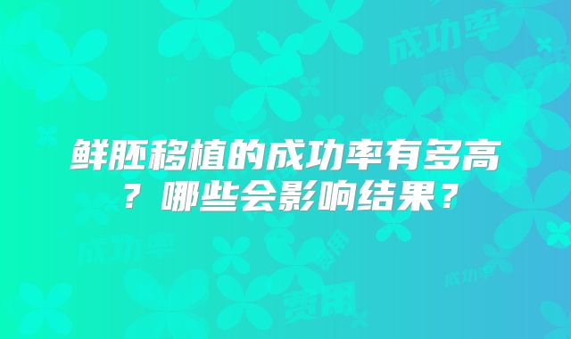 鲜胚移植的成功率有多高?哪些会影响结果?