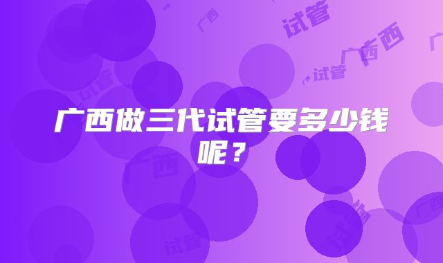广西做三代试管要多少钱呢？