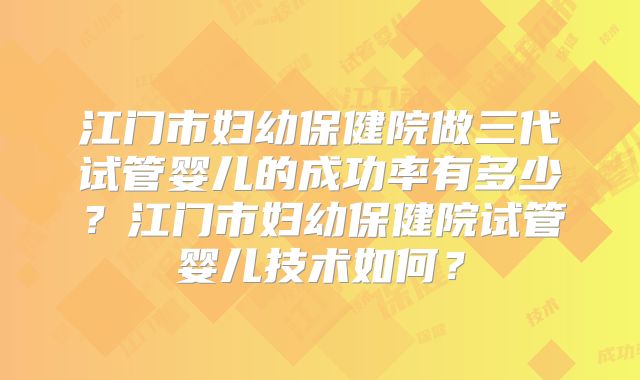 江门市妇幼保健院做三代试管婴儿的成功率有多少？江门市妇幼保健院试管婴儿技术如何？