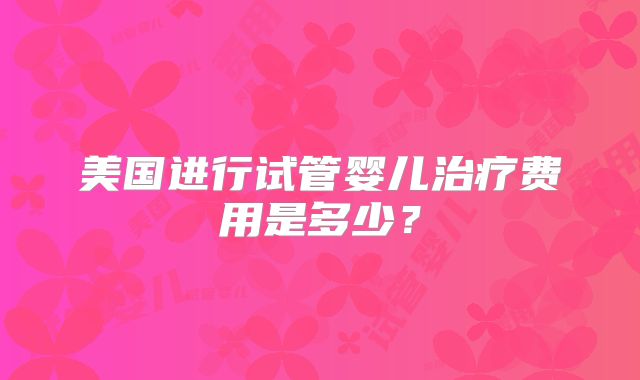 美国进行试管婴儿治疗费用是多少？