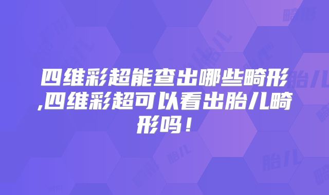 四维彩超能查出哪些畸形,四维彩超可以看出胎儿畸形吗！