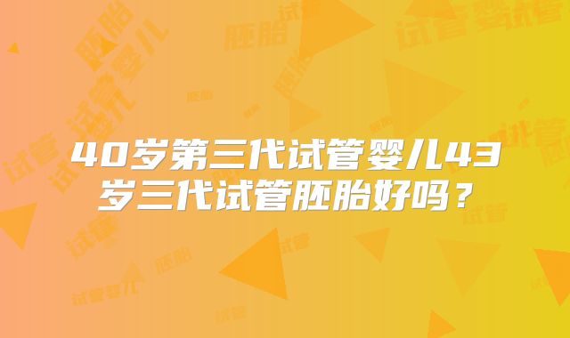 40岁第三代试管婴儿43岁三代试管胚胎好吗？