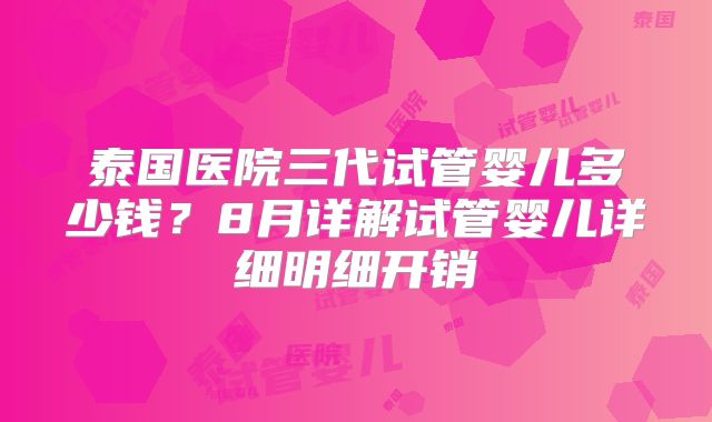 泰国医院三代试管婴儿多少钱？8月详解试管婴儿详细明细开销