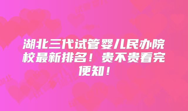 湖北三代试管婴儿民办院校最新排名！贵不贵看完便知！