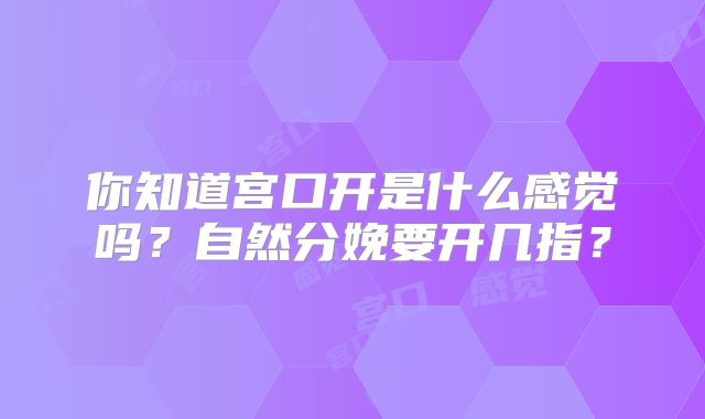 你知道宫口开是什么感觉吗？自然分娩要开几指？