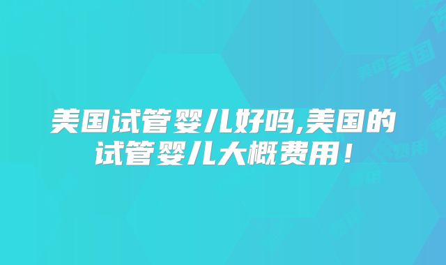 美国试管婴儿好吗,美国的试管婴儿大概费用！