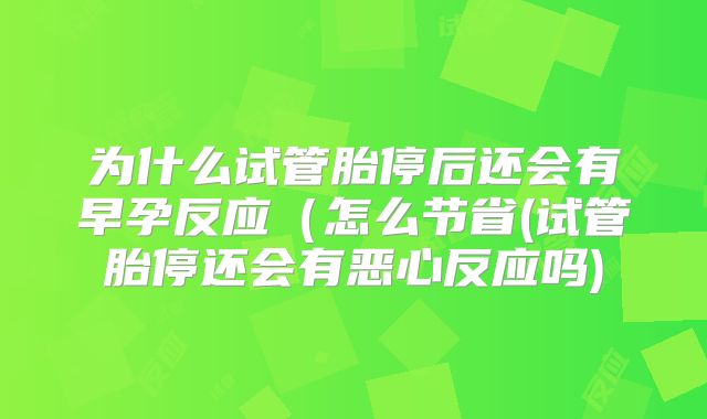 为什么试管胎停后还会有早孕反应（怎么节省(试管胎停还会有恶心反应吗)