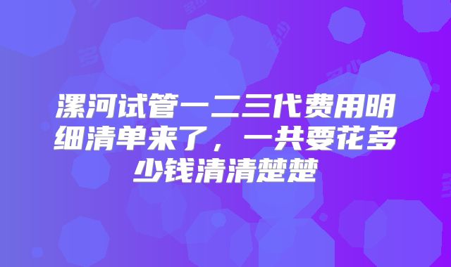 漯河试管一二三代费用明细清单来了,一共要花多少钱清清楚楚
