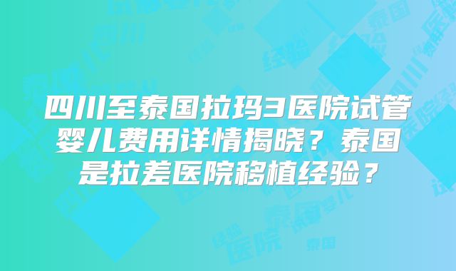 四川至泰国拉玛3医院试管婴儿费用详情揭晓？泰国是拉差医院移植经验？