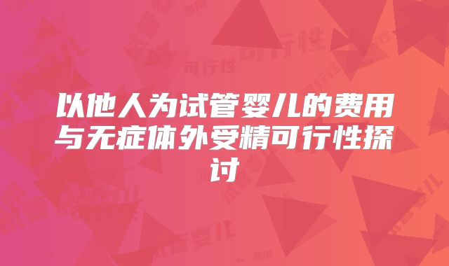 以他人为试管婴儿的费用与无症体外受精可行性探讨