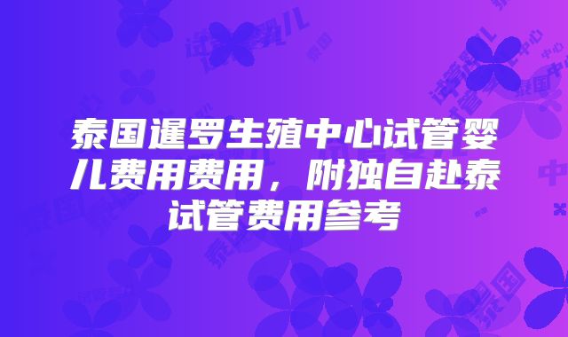 泰国暹罗生殖中心试管婴儿费用费用，附独自赴泰试管费用参考