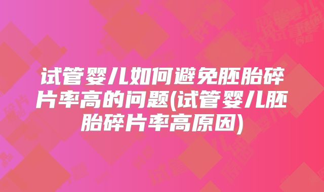 试管婴儿如何避免胚胎碎片率高的问题(试管婴儿胚胎碎片率高原因)