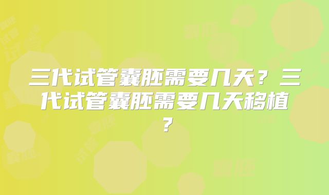 三代试管囊胚需要几天？三代试管囊胚需要几天移植？