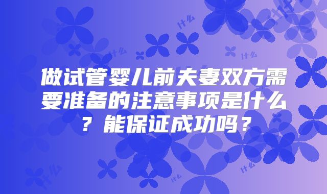做试管婴儿前夫妻双方需要准备的注意事项是什么？能保证成功吗？